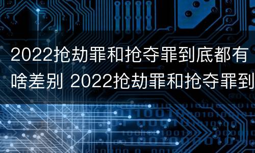 2022抢劫罪和抢夺罪到底都有啥差别 2022抢劫罪和抢夺罪到底都有啥差别呢