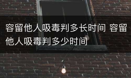 容留他人吸毒判多长时间 容留他人吸毒判多少时间