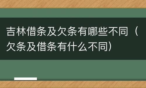 吉林借条及欠条有哪些不同（欠条及借条有什么不同）