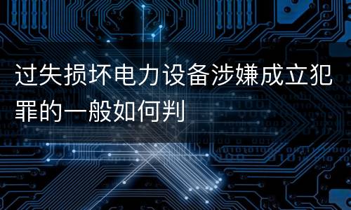 过失损坏电力设备涉嫌成立犯罪的一般如何判