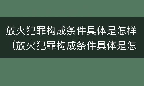 放火犯罪构成条件具体是怎样（放火犯罪构成条件具体是怎样判定的）