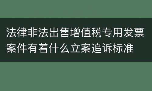 法律非法出售增值税专用发票案件有着什么立案追诉标准