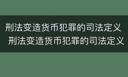 刑法变造货币犯罪的司法定义 刑法变造货币犯罪的司法定义是什么