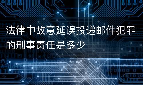 法律中故意延误投递邮件犯罪的刑事责任是多少