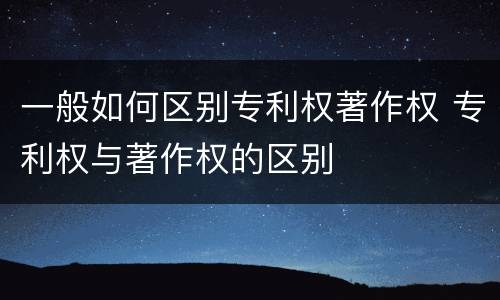 一般如何区别专利权著作权 专利权与著作权的区别