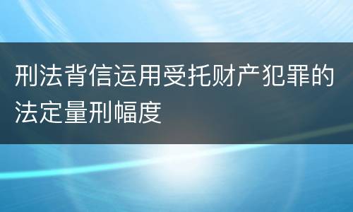 刑法背信运用受托财产犯罪的法定量刑幅度