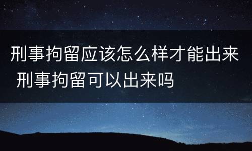 刑事拘留应该怎么样才能出来 刑事拘留可以出来吗