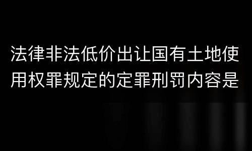 法律非法低价出让国有土地使用权罪规定的定罪刑罚内容是什么样的