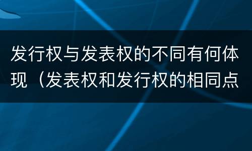 发行权与发表权的不同有何体现（发表权和发行权的相同点）