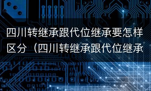 四川转继承跟代位继承要怎样区分（四川转继承跟代位继承要怎样区分呢）