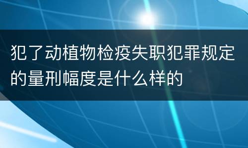 犯了动植物检疫失职犯罪规定的量刑幅度是什么样的