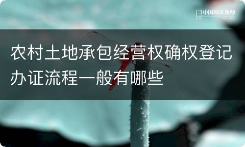 农村土地承包经营权确权登记办证流程一般有哪些