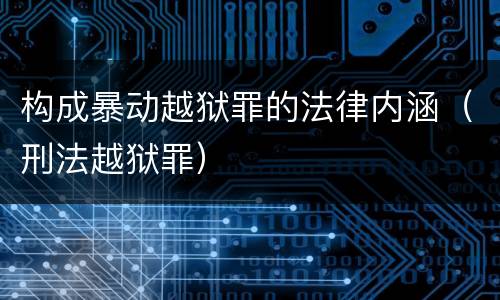 构成暴动越狱罪的法律内涵（刑法越狱罪）