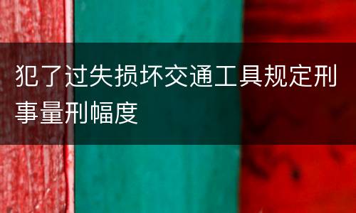 犯了过失损坏交通工具规定刑事量刑幅度