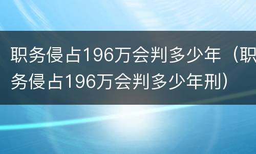 职务侵占196万会判多少年（职务侵占196万会判多少年刑）