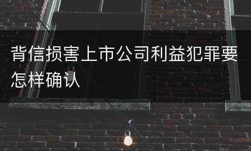 背信损害上市公司利益犯罪要怎样确认