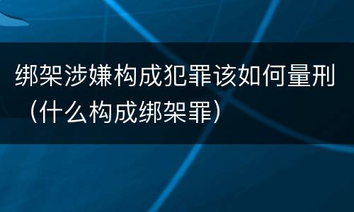 绑架涉嫌构成犯罪该如何量刑（什么构成绑架罪）