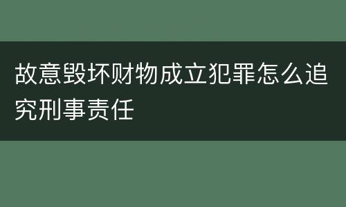 故意毁坏财物成立犯罪怎么追究刑事责任