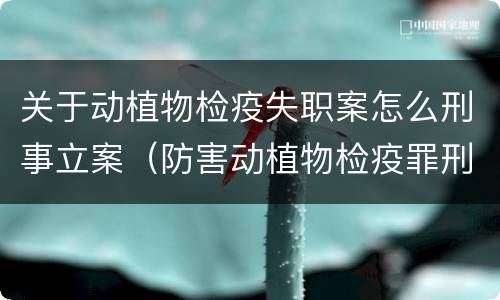 关于动植物检疫失职案怎么刑事立案（防害动植物检疫罪刑事拘留会被判刑吗）