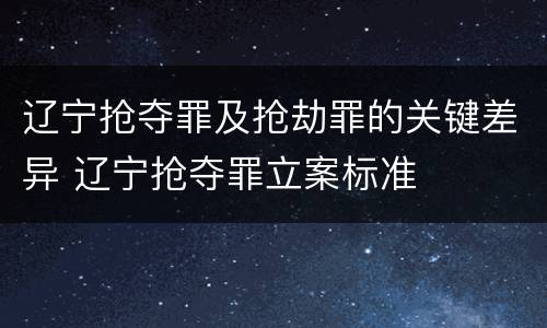 辽宁抢夺罪及抢劫罪的关键差异 辽宁抢夺罪立案标准
