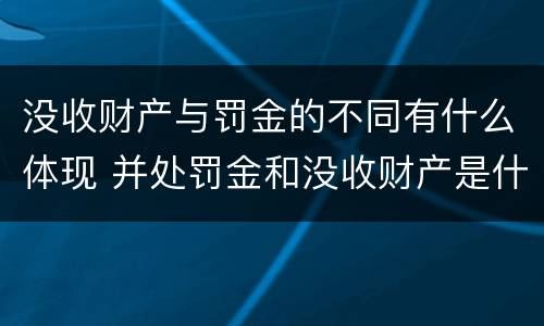 没收财产与罚金的不同有什么体现 并处罚金和没收财产是什么意思