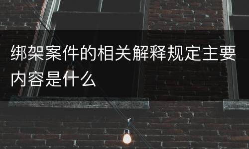 绑架案件的相关解释规定主要内容是什么
