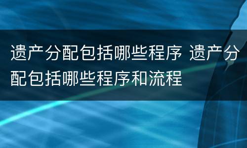 遗产分配包括哪些程序 遗产分配包括哪些程序和流程