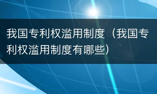 我国专利权滥用制度（我国专利权滥用制度有哪些）