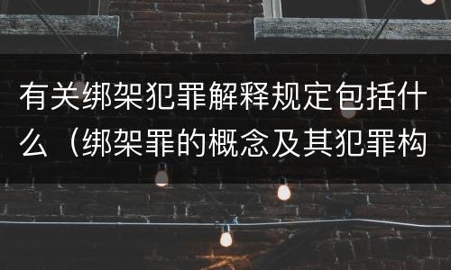 有关绑架犯罪解释规定包括什么（绑架罪的概念及其犯罪构成）