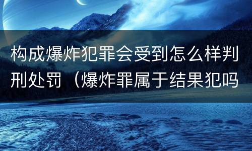 构成爆炸犯罪会受到怎么样判刑处罚（爆炸罪属于结果犯吗）