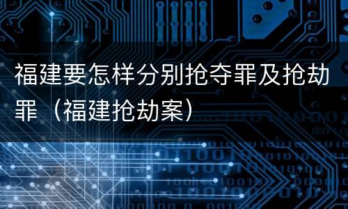 福建要怎样分别抢夺罪及抢劫罪（福建抢劫案）