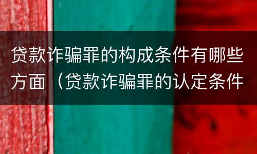 贷款诈骗罪的构成条件有哪些方面（贷款诈骗罪的认定条件）