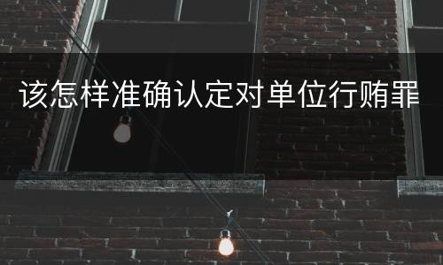 该怎样准确认定对单位行贿罪
