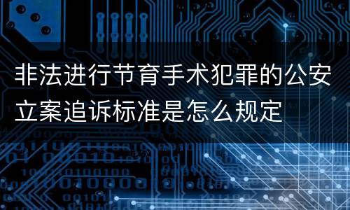 非法进行节育手术犯罪的公安立案追诉标准是怎么规定