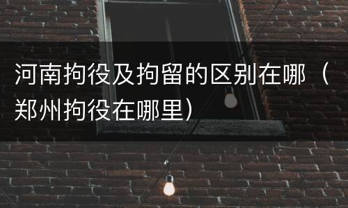 河南拘役及拘留的区别在哪（郑州拘役在哪里）