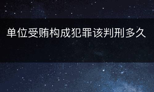 单位受贿构成犯罪该判刑多久