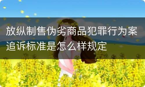 放纵制售伪劣商品犯罪行为案追诉标准是怎么样规定