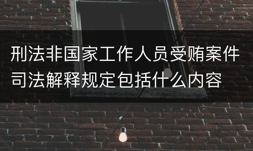 刑法非国家工作人员受贿案件司法解释规定包括什么内容