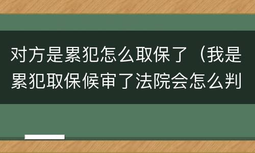 对方是累犯怎么取保了（我是累犯取保候审了法院会怎么判）