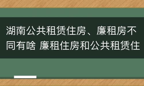 湖南公共租赁住房、廉租房不同有啥 廉租住房和公共租赁住房的区别