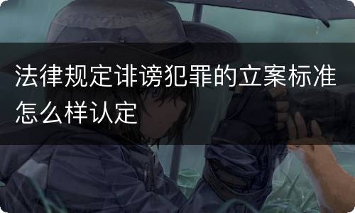 法律规定诽谤犯罪的立案标准怎么样认定