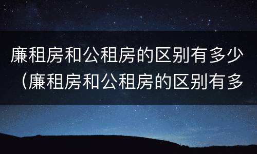 廉租房和公租房的区别有多少（廉租房和公租房的区别有多少年了）