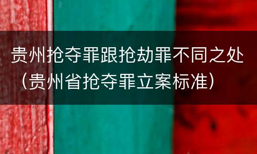 贵州抢夺罪跟抢劫罪不同之处（贵州省抢夺罪立案标准）