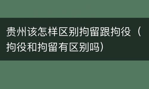贵州该怎样区别拘留跟拘役（拘役和拘留有区别吗）
