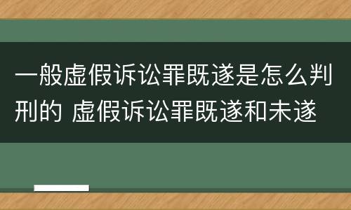 一般虚假诉讼罪既遂是怎么判刑的 虚假诉讼罪既遂和未遂