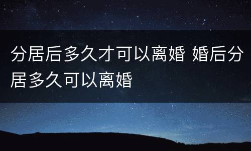 分居后多久才可以离婚 婚后分居多久可以离婚