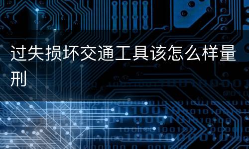 过失损坏交通工具该怎么样量刑