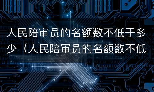 人民陪审员的名额数不低于多少（人民陪审员的名额数不低于多少人）