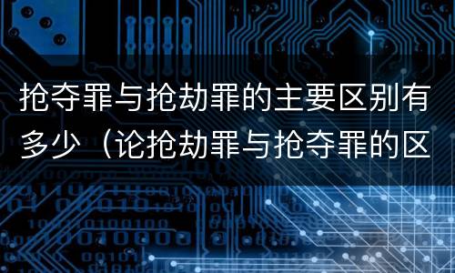 抢夺罪与抢劫罪的主要区别有多少（论抢劫罪与抢夺罪的区别）