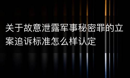 关于故意泄露军事秘密罪的立案追诉标准怎么样认定